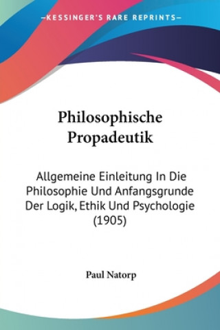 Kniha Philosophische Propadeutik: Allgemeine Einleitung in Die Philosophie Und Anfangsgrunde Der Logik, Ethik Und Psychologie (1905) Paul Natorp