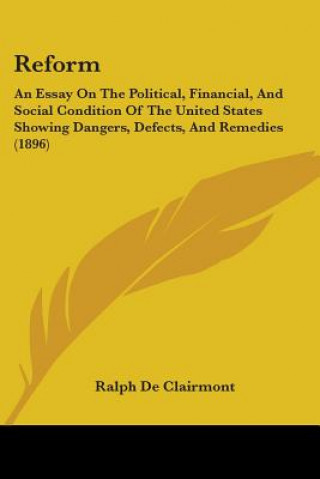 Buch Reform: An Essay On The Political, Financial, And Social Condition Of The United States Showing Dangers, Defects, And Remedies Ralph De Clairmont