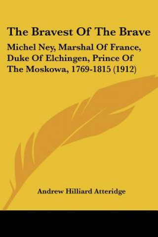 Kniha The Bravest Of The Brave: Michel Ney, Marshal Of France, Duke Of Elchingen, Prince Of The Moskowa, 1769-1815 (1912) Andrew Hilliard Atteridge