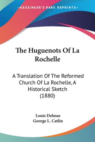 Carte The Huguenots Of La Rochelle: A Translation Of The Reformed Church Of La Rochelle, A Historical Sketch (1880) Louis Delmas