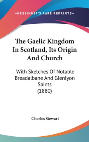 Carte The Gaelic Kingdom In Scotland, Its Origin And Church: With Sketches Of Notable Breadalbane And Glenlyon Saints (1880) Charles Stewart