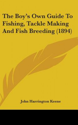 Kniha The Boy's Own Guide To Fishing, Tackle Making And Fish Breeding (1894) John Harrington Keene