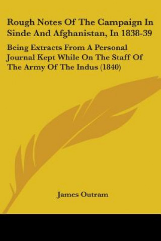 Книга Rough Notes Of The Campaign In Sinde And Afghanistan, In 1838-39: Being Extracts From A Personal Journal Kept While On The Staff Of The Army Of The In James Outram