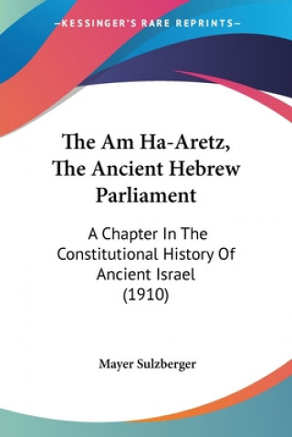 Könyv The Am Ha-Aretz, The Ancient Hebrew Parliament: A Chapter In The Constitutional History Of Ancient Israel (1910) Mayer Sulzberger