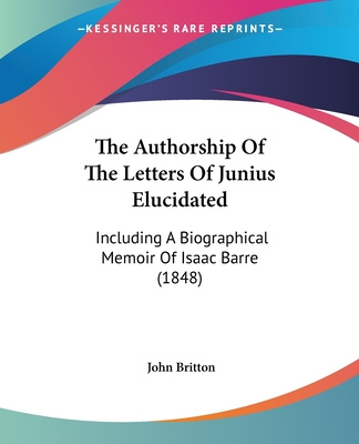 Carte The Authorship Of The Letters Of Junius Elucidated: Including A Biographical Memoir Of Isaac Barre (1848) John Britton