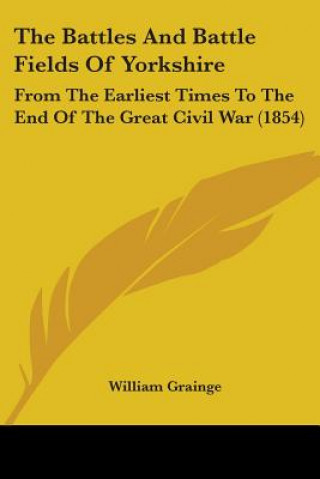 Книга The Battles And Battle Fields Of Yorkshire: From The Earliest Times To The End Of The Great Civil War (1854) William Grainge