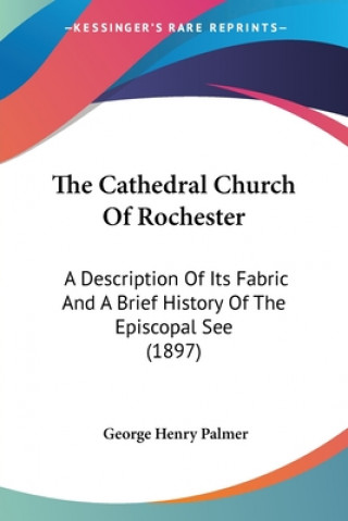 Βιβλίο The Cathedral Church Of Rochester: A Description Of Its Fabric And A Brief History Of The Episcopal See (1897) George Henry Palmer