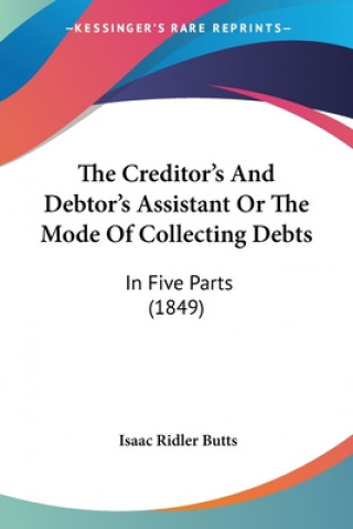 Kniha The Creditor's And Debtor's Assistant Or The Mode Of Collecting Debts: In Five Parts (1849) Isaac Ridler Butts