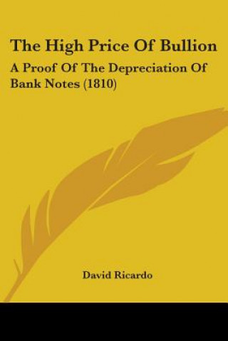 Kniha The High Price Of Bullion: A Proof Of The Depreciation Of Bank Notes (1810) David Ricardo