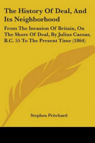 Carte The History Of Deal, And Its Neighborhood: From The Invasion Of Britain, On The Shore Of Deal, By Julius Caesar, B.C. 55 To The Present Time (1864) Stephen Pritchard