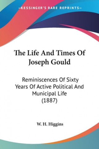 Kniha The Life And Times Of Joseph Gould: Reminiscences Of Sixty Years Of Active Political And Municipal Life (1887) W. H. Higgins