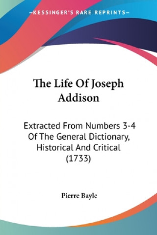 Kniha The Life Of Joseph Addison: Extracted From Numbers 3-4 Of The General Dictionary, Historical And Critical (1733) Pierre Bayle