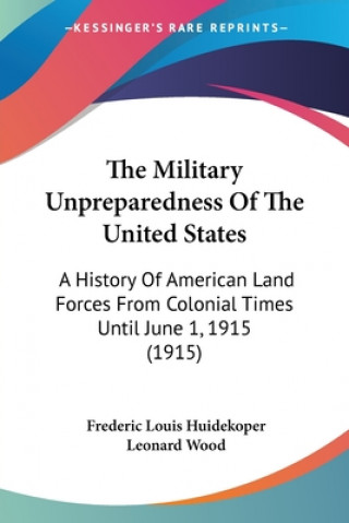 Kniha The Military Unpreparedness Of The United States: A History Of American Land Forces From Colonial Times Until June 1, 1915 (1915) Frederic Louis Huidekoper
