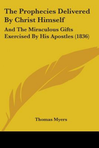 Kniha The Prophecies Delivered By Christ Himself: And The Miraculous Gifts Exercised By His Apostles (1836) Thomas Myers