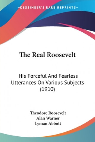Kniha The Real Roosevelt: His Forceful And Fearless Utterances On Various Subjects (1910) Theodore Roosevelt