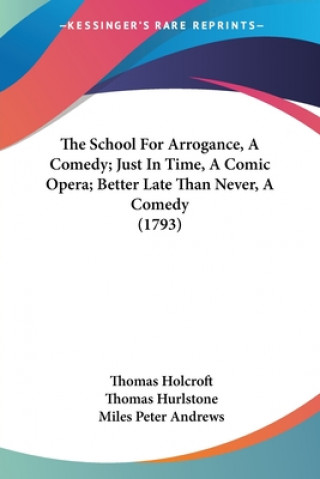 Boek The School For Arrogance, A Comedy; Just In Time, A Comic Opera; Better Late Than Never, A Comedy (1793) Thomas Holcroft