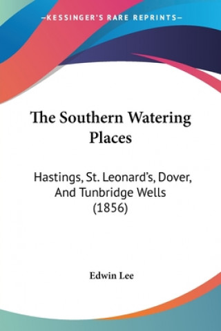 Kniha The Southern Watering Places: Hastings, St. Leonard's, Dover, And Tunbridge Wells (1856) Edwin Lee