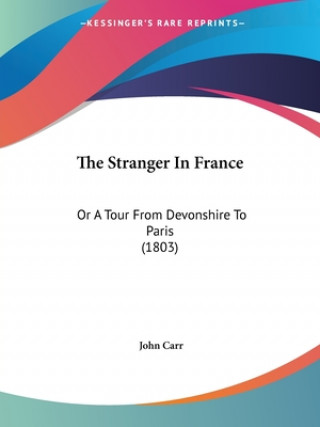 Kniha The Stranger In France: Or A Tour From Devonshire To Paris (1803) John Carr