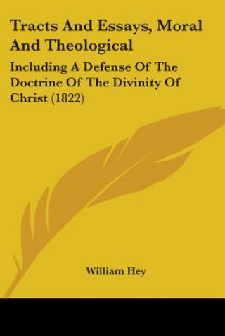 Kniha Tracts And Essays, Moral And Theological: Including A Defense Of The Doctrine Of The Divinity Of Christ (1822) William Hey