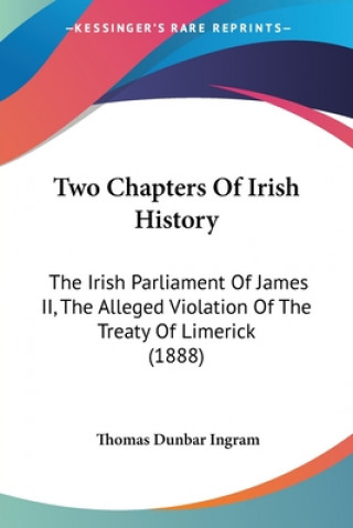 Kniha Two Chapters Of Irish History: The Irish Parliament Of James II, The Alleged Violation Of The Treaty Of Limerick (1888) Thomas Dunbar Ingram