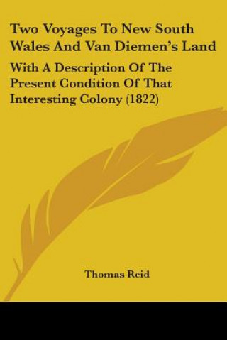 Kniha Two Voyages To New South Wales And Van Diemen's Land: With A Description Of The Present Condition Of That Interesting Colony (1822) Thomas Reid