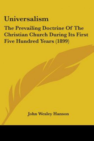 Book Universalism: The Prevailing Doctrine Of The Christian Church During Its First Five Hundred Years (1899) John Wesley Hanson