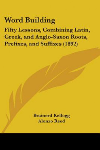 Carte Word Building: Fifty Lessons, Combining Latin, Greek, and Anglo-Saxon Roots, Prefixes, and Suffixes (1892) Brainerd Kellogg