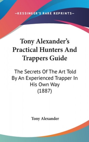 Knjiga Tony Alexander's Practical Hunters and Trappers Guide: The Secrets of the Art Told by an Experienced Trapper in His Own Way (1887) Tony Alexander