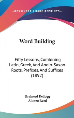 Carte Word Building: Fifty Lessons, Combining Latin, Greek, and Anglo-Saxon Roots, Prefixes, and Suffixes (1892) Brainerd Kellogg