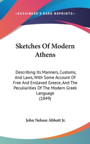 Könyv Sketches of Modern Athens: Describing Its Manners, Customs, and Laws, with Some Account of Free and Enslaved Greece, and the Peculiarities of the Abbott  John Nelson  Jr.