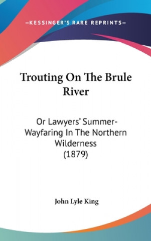 Kniha Trouting on the Brule River: Or Lawyers' Summer-Wayfaring in the Northern Wilderness (1879) John Lyle King