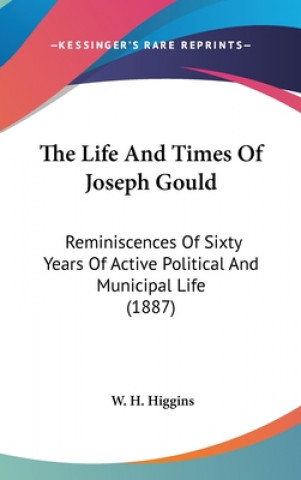 Kniha The Life and Times of Joseph Gould: Reminiscences of Sixty Years of Active Political and Municipal Life (1887) W. H. Higgins