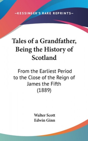 Kniha Tales of a Grandfather, Being the History of Scotland: From the Earliest Period to the Close of the Reign of James the Fifth (1889) Walter Scott