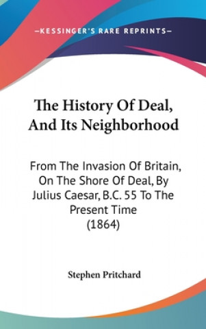 Carte The History Of Deal, And Its Neighborhood: From The Invasion Of Britain, On The Shore Of Deal, By Julius Caesar, B.C. 55 To The Present Time (1864) Stephen Pritchard