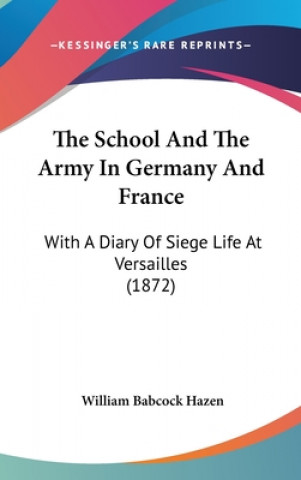 Knjiga The School and the Army in Germany and France: With a Diary of Siege Life at Versailles (1872) William Babcock Hazen