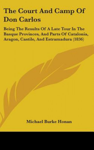 Book The Court and Camp of Don Carlos: Being the Results of a Late Tour in the Basque Provinces, and Parts of Catalonia, Aragon, Castile, and Estramadura ( Michael Burke Honan