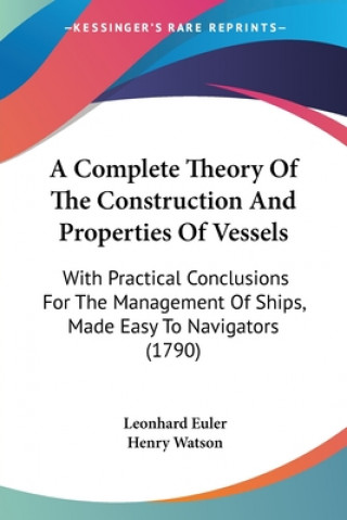 Kniha A Complete Theory Of The Construction And Properties Of Vessels: With Practical Conclusions For The Management Of Ships, Made Easy To Navigators (1790 Leonhard Euler