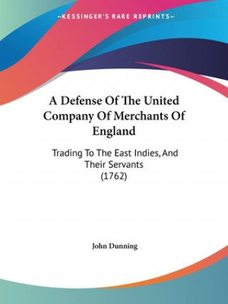 Kniha A Defense Of The United Company Of Merchants Of England: Trading To The East Indies, And Their Servants (1762) John Dunning