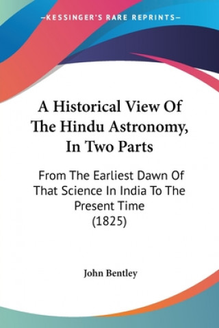 Kniha A Historical View Of The Hindu Astronomy, In Two Parts: From The Earliest Dawn Of That Science In India To The Present Time (1825) John Bentley