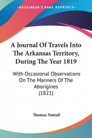 Kniha A Journal Of Travels Into The Arkansas Territory, During The Year 1819: With Occasional Observations On The Manners Of The Aborigines (1821) Thomas Nuttall