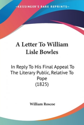 Kniha A Letter To William Lisle Bowles: In Reply To His Final Appeal To The Literary Public, Relative To Pope (1825) William Roscoe