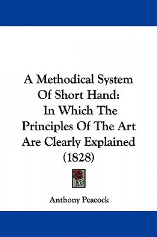 Carte A Methodical System Of Short Hand: In Which The Principles Of The Art Are Clearly Explained (1828) Anthony Peacock