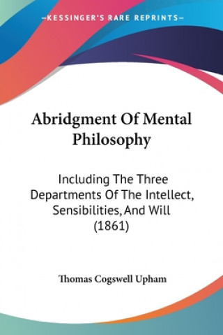 Book Abridgment Of Mental Philosophy: Including The Three Departments Of The Intellect, Sensibilities, And Will (1861) Thomas Cogswell Upham