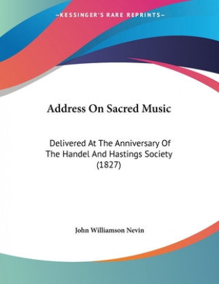 Книга Address On Sacred Music: Delivered At The Anniversary Of The Handel And Hastings Society (1827) John Williamson Nevin