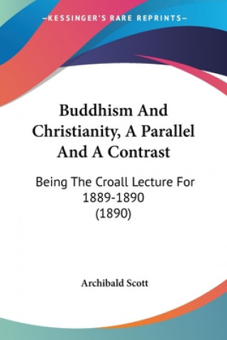 Kniha Buddhism And Christianity, A Parallel And A Contrast: Being The Croall Lecture For 1889-1890 (1890) Archibald Scott