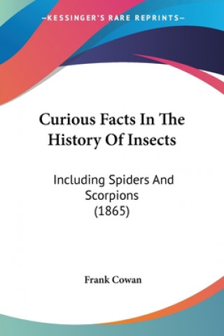 Kniha Curious Facts In The History Of Insects: Including Spiders And Scorpions (1865) Frank Cowan