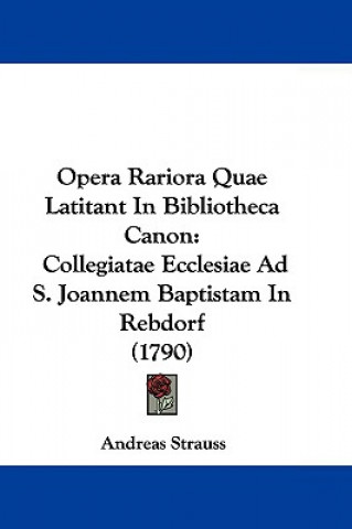 Kniha Opera Rariora Quae Latitant In Bibliotheca Canon: Collegiatae Ecclesiae Ad S. Joannem Baptistam In Rebdorf (1790) Andreas Strauss