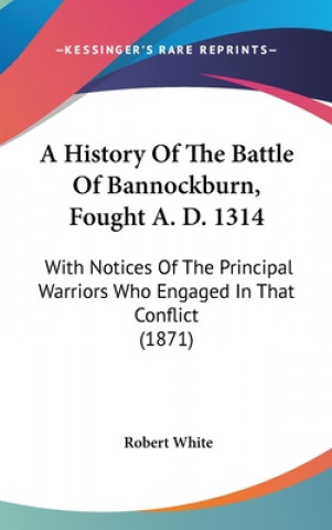 Libro A History Of The Battle Of Bannockburn, Fought A. D. 1314: With Notices Of The Principal Warriors Who Engaged In That Conflict (1871) Robert White