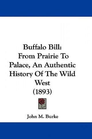 Könyv Buffalo Bill: From Prairie To Palace, An Authentic History Of The Wild West (1893) John M. Burke