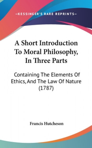 Knjiga A Short Introduction to Moral Philosophy, in Three Parts: Containing the Elements of Ethics, and the Law of Nature (1787) Francis Hutcheson